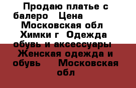 Продаю платье с балеро › Цена ­ 2 500 - Московская обл., Химки г. Одежда, обувь и аксессуары » Женская одежда и обувь   . Московская обл.